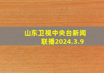 山东卫视中央台新闻联播2024.3.9