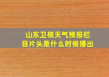 山东卫视天气预报栏目片头是什么时候播出