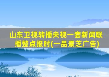 山东卫视转播央视一套新闻联播整点报时(一品景芝广告)