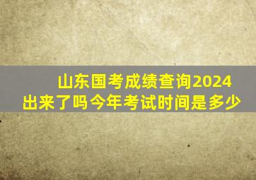 山东国考成绩查询2024出来了吗今年考试时间是多少