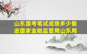 山东国考笔试成绩多少能进国家金融监管局山东局