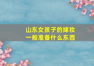 山东女孩子的嫁妆一般准备什么东西