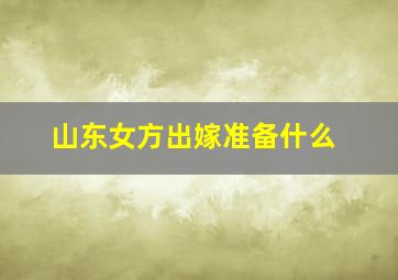 山东女方出嫁准备什么