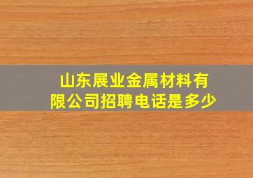 山东展业金属材料有限公司招聘电话是多少