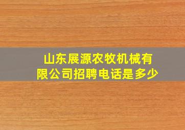 山东展源农牧机械有限公司招聘电话是多少