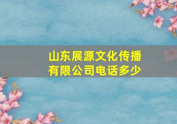 山东展源文化传播有限公司电话多少