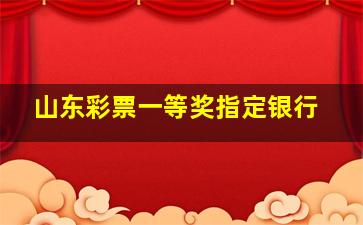 山东彩票一等奖指定银行