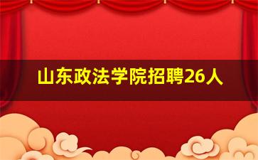 山东政法学院招聘26人