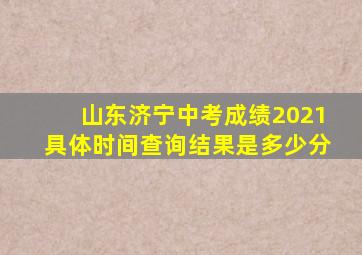 山东济宁中考成绩2021具体时间查询结果是多少分