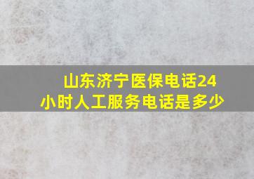 山东济宁医保电话24小时人工服务电话是多少