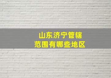 山东济宁管辖范围有哪些地区