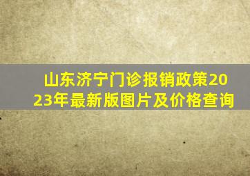 山东济宁门诊报销政策2023年最新版图片及价格查询