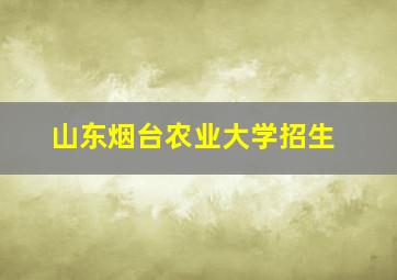 山东烟台农业大学招生