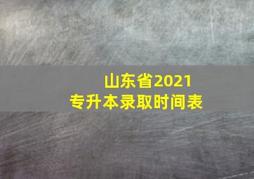 山东省2021专升本录取时间表