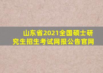 山东省2021全国硕士研究生招生考试网报公告官网