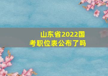 山东省2022国考职位表公布了吗