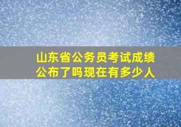 山东省公务员考试成绩公布了吗现在有多少人