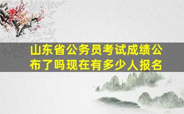 山东省公务员考试成绩公布了吗现在有多少人报名