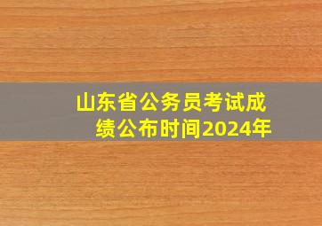 山东省公务员考试成绩公布时间2024年