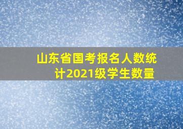 山东省国考报名人数统计2021级学生数量