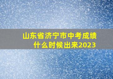 山东省济宁市中考成绩什么时候出来2023