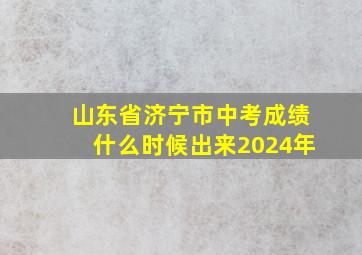 山东省济宁市中考成绩什么时候出来2024年