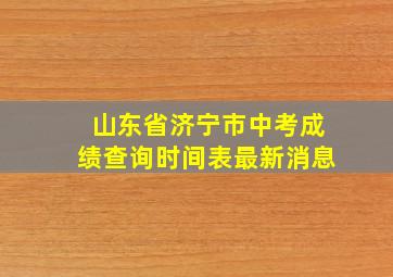 山东省济宁市中考成绩查询时间表最新消息