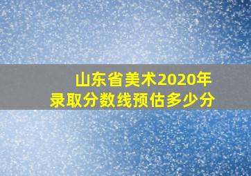 山东省美术2020年录取分数线预估多少分