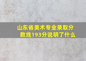 山东省美术专业录取分数线193分说明了什么