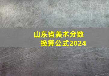 山东省美术分数换算公式2024