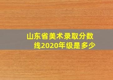 山东省美术录取分数线2020年级是多少