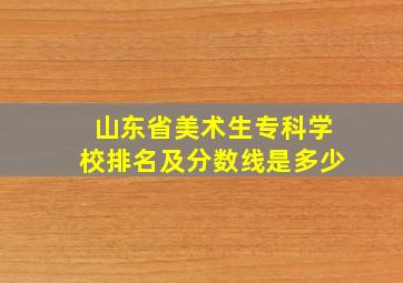 山东省美术生专科学校排名及分数线是多少