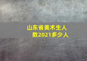 山东省美术生人数2021多少人