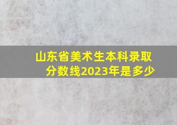 山东省美术生本科录取分数线2023年是多少