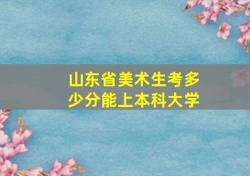 山东省美术生考多少分能上本科大学