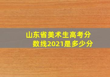 山东省美术生高考分数线2021是多少分