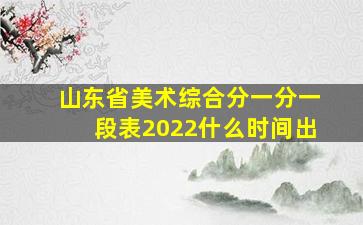 山东省美术综合分一分一段表2022什么时间出