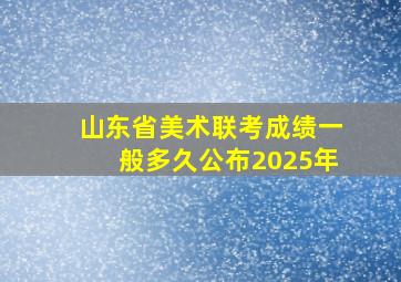 山东省美术联考成绩一般多久公布2025年