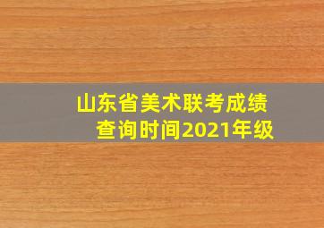 山东省美术联考成绩查询时间2021年级