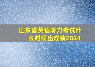 山东省英语听力考试什么时候出成绩2024