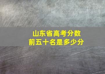 山东省高考分数前五十名是多少分