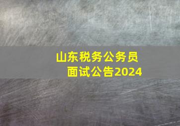 山东税务公务员面试公告2024