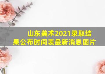 山东美术2021录取结果公布时间表最新消息图片