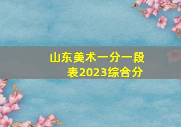 山东美术一分一段表2023综合分