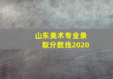 山东美术专业录取分数线2020