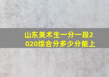 山东美术生一分一段2020综合分多少分能上