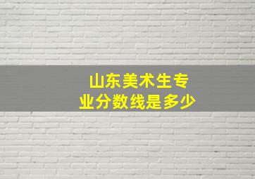 山东美术生专业分数线是多少