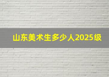 山东美术生多少人2025级