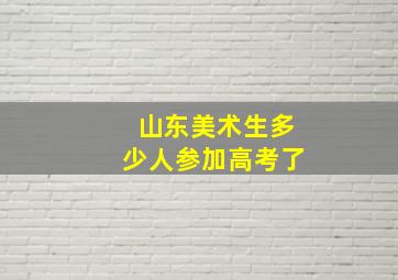 山东美术生多少人参加高考了