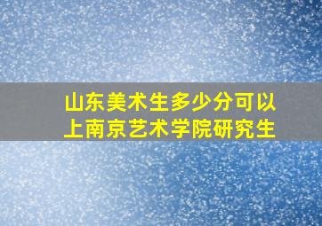 山东美术生多少分可以上南京艺术学院研究生